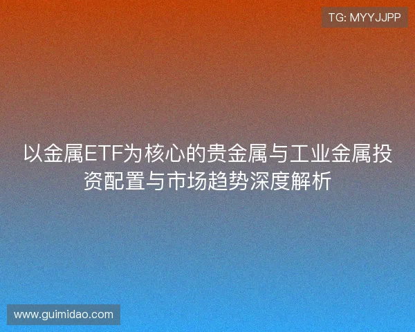 以金属ETF为核心的贵金属与工业金属投资配置与市场趋势深度解析